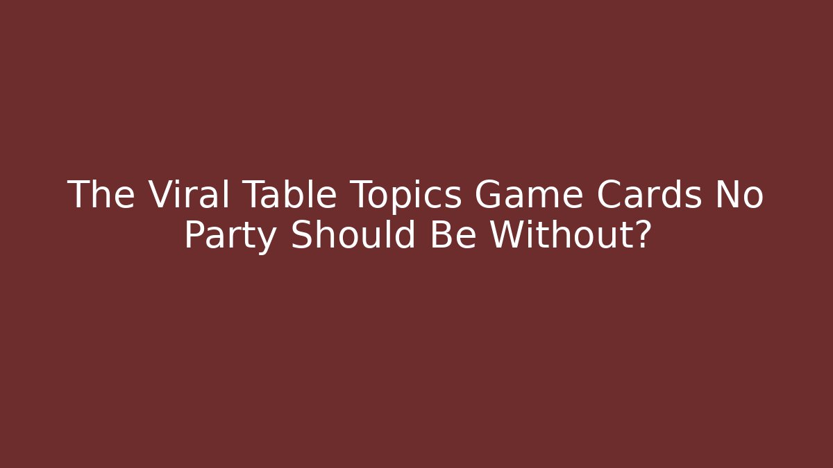 The Viral Table Topics Game Cards No Party Should Be Without?
