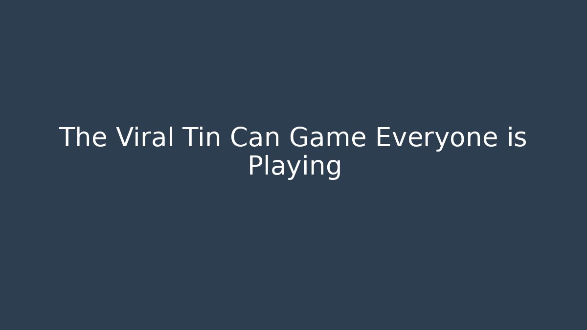 The Viral Tin Can Game Everyone is Playing