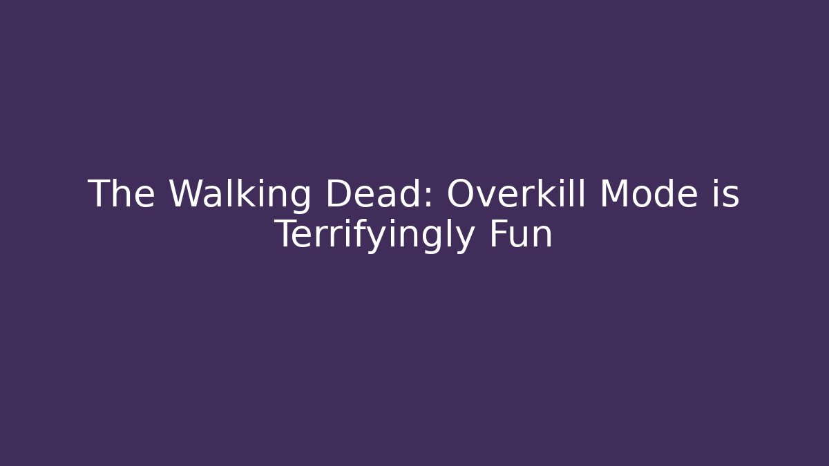 The Walking Dead: Overkill Mode is Terrifyingly Fun