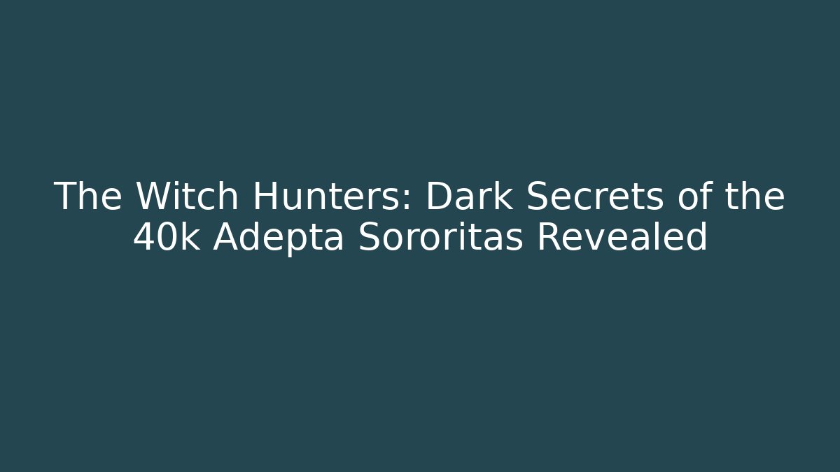 The Witch Hunters: Dark Secrets of the 40k Adepta Sororitas Revealed