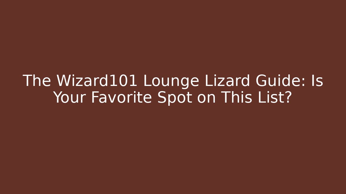 The Wizard101 Lounge Lizard Guide: Is Your Favorite Spot on This List?