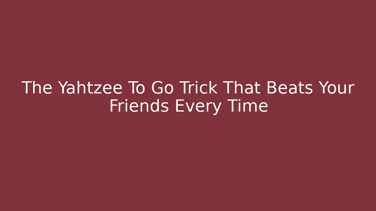 The Yahtzee To Go Trick That Beats Your Friends Every Time