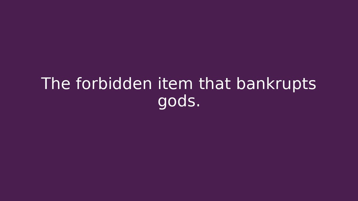 The forbidden item that bankrupts gods.