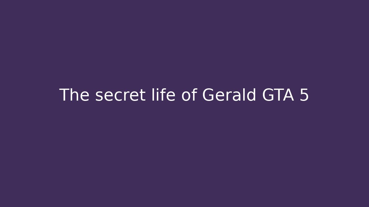 The secret life of Gerald GTA 5