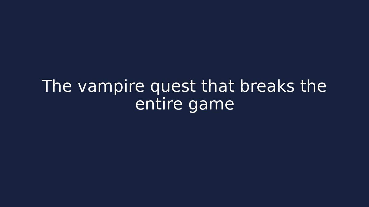 The vampire quest that breaks the entire game