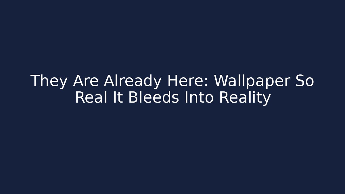 They Are Already Here: Wallpaper So Real It Bleeds Into Reality