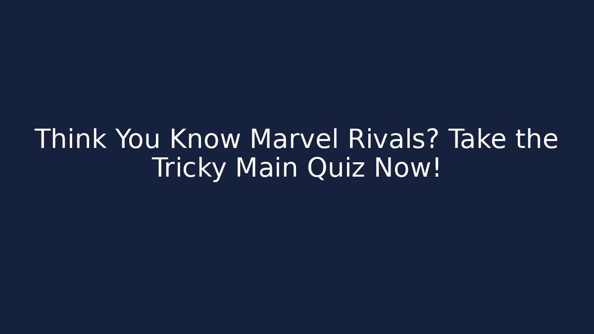Think You Know Marvel Rivals? Take the Tricky Main Quiz Now!