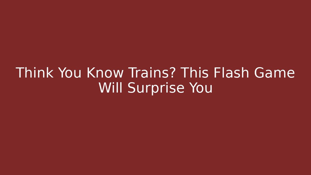 Think You Know Trains? This Flash Game Will Surprise You