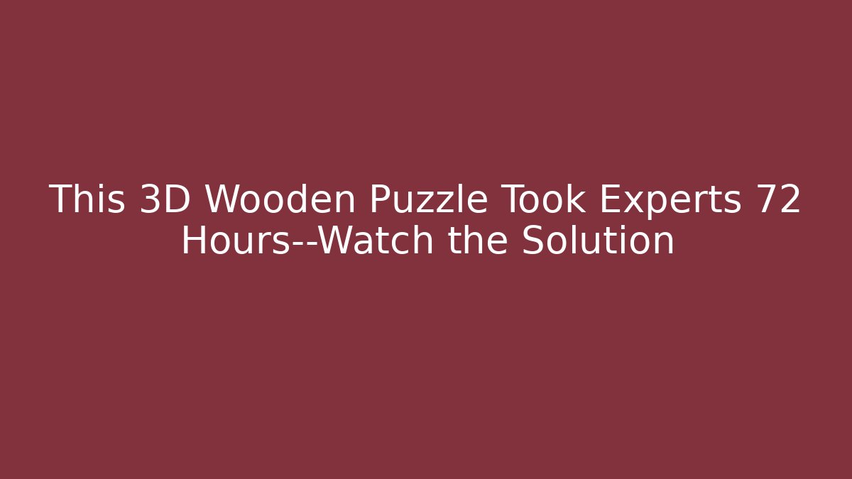This 3D Wooden Puzzle Took Experts 72 Hours—Watch the Solution