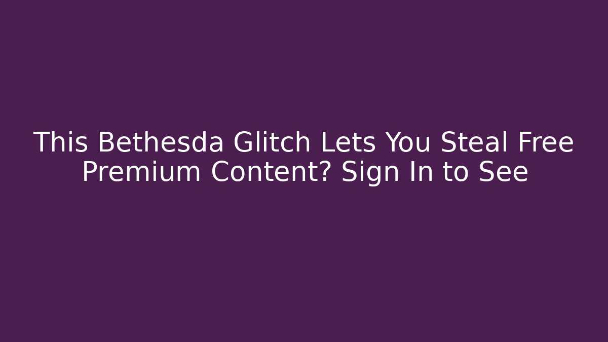 This Bethesda Glitch Lets You Steal Free Premium Content? Sign In to See