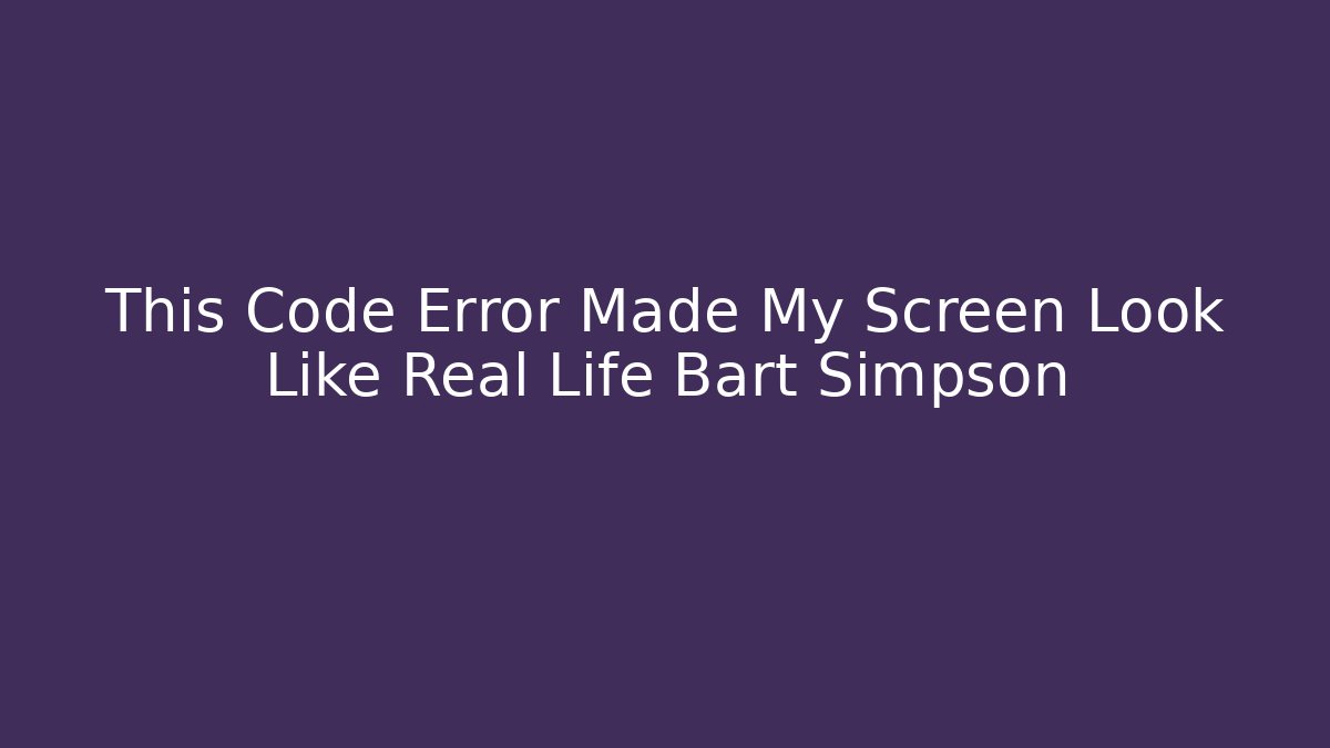 This Code Error Made My Screen Look Like Real Life Bart Simpson