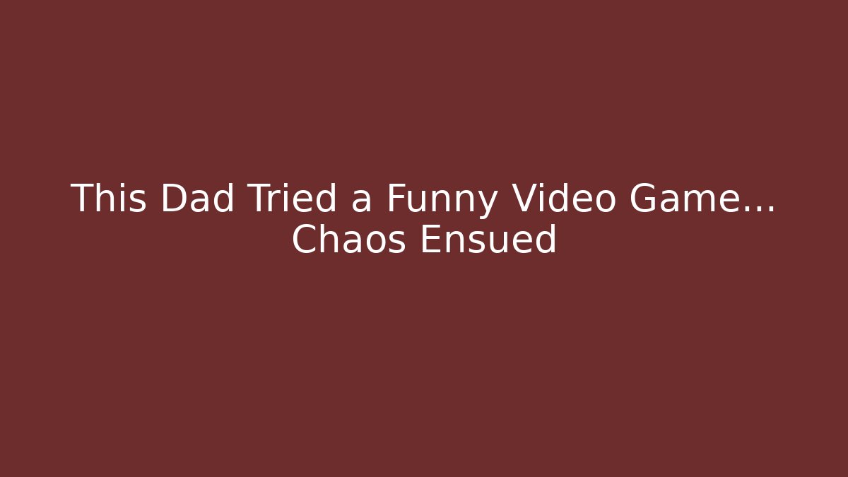 This Dad Tried a Funny Video Game... Chaos Ensued