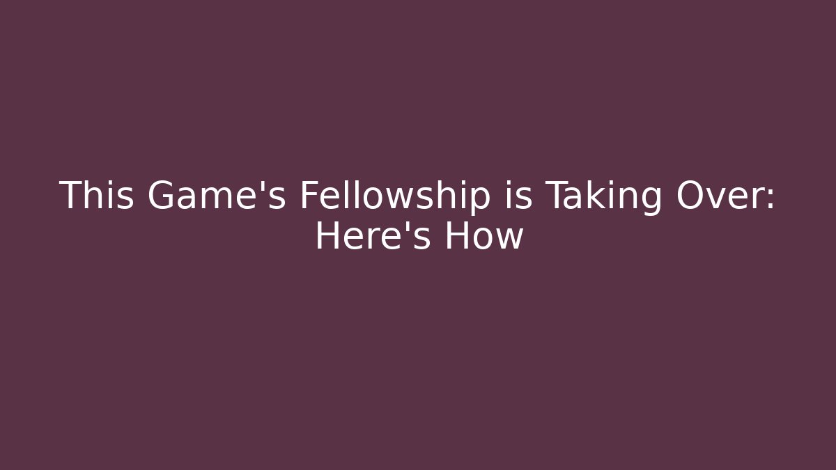 This Game's Fellowship is Taking Over: Here's How