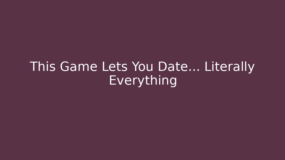 This Game Lets You Date… Literally Everything