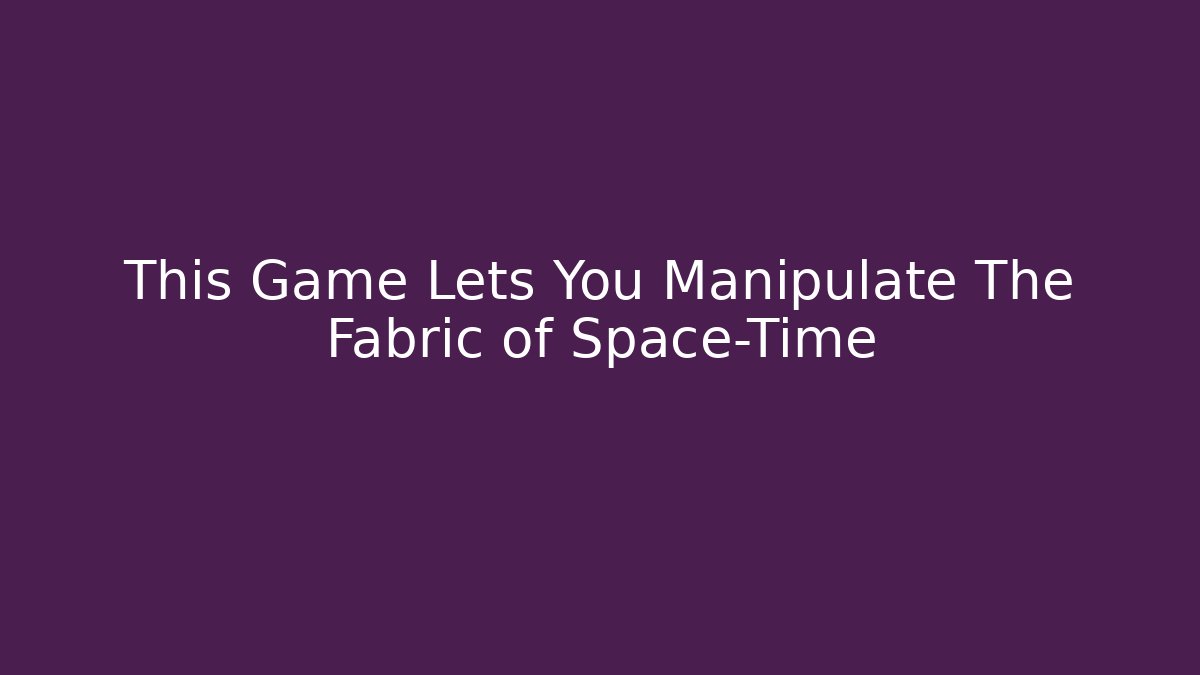 This Game Lets You Manipulate The Fabric of Space-Time