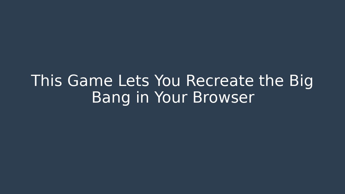 This Game Lets You Recreate the Big Bang in Your Browser