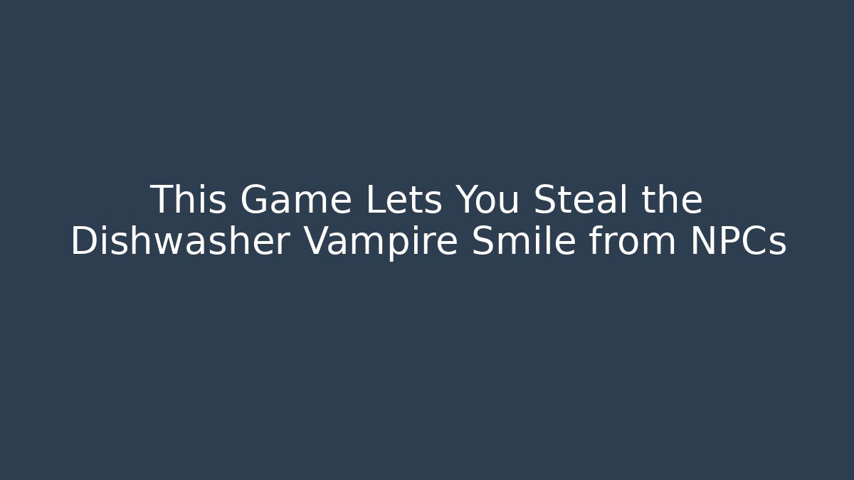 This Game Lets You Steal the Dishwasher Vampire Smile from NPCs