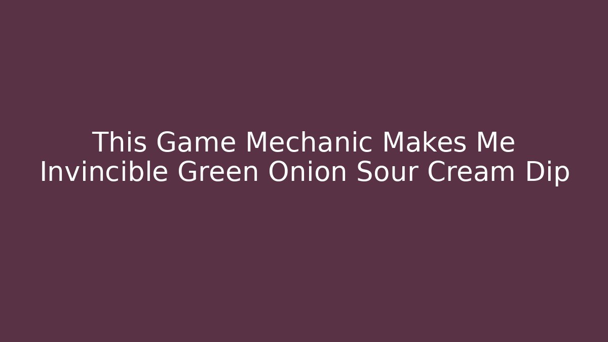 This Game Mechanic Makes Me Invincible Green Onion Sour Cream Dip