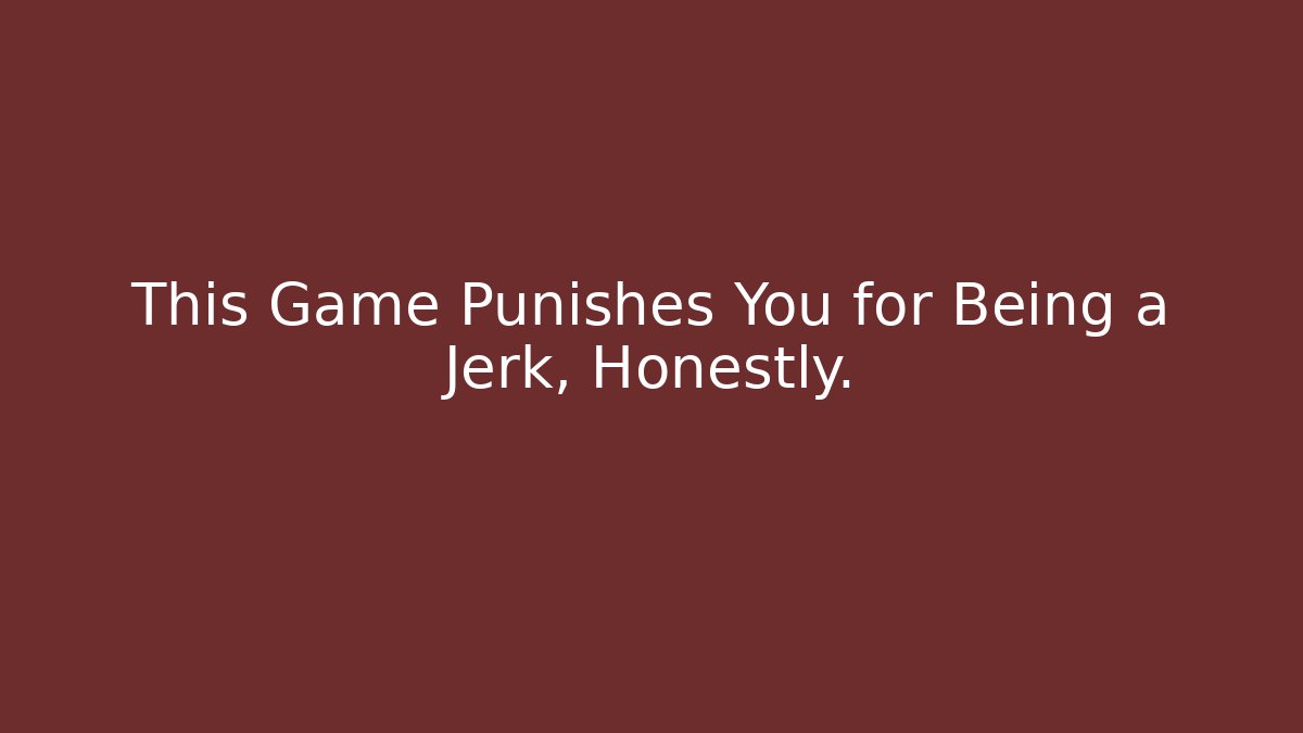 This Game Punishes You for Being a Jerk, Honestly.