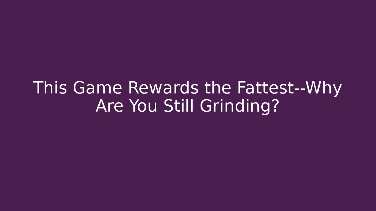 This Game Rewards the Fattest—Why Are You Still Grinding?