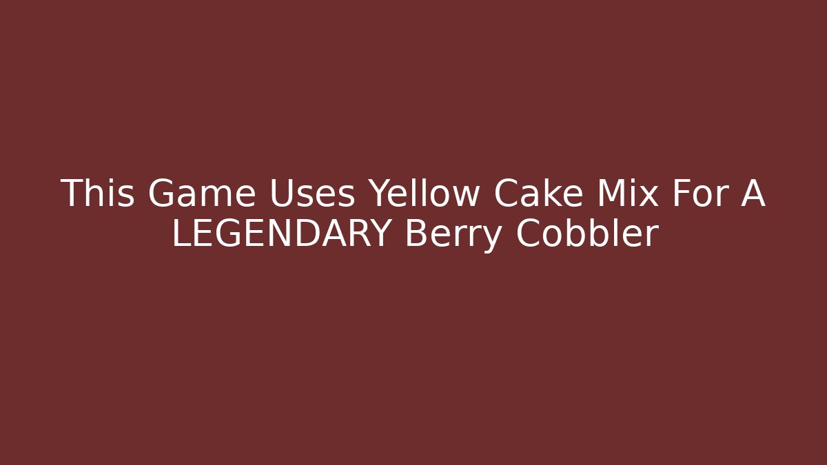 This Game Uses Yellow Cake Mix For A LEGENDARY Berry Cobbler