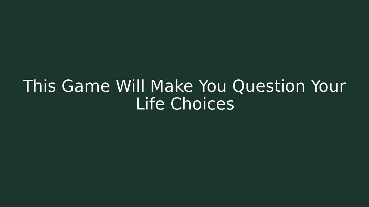 This Game Will Make You Question Your Life Choices