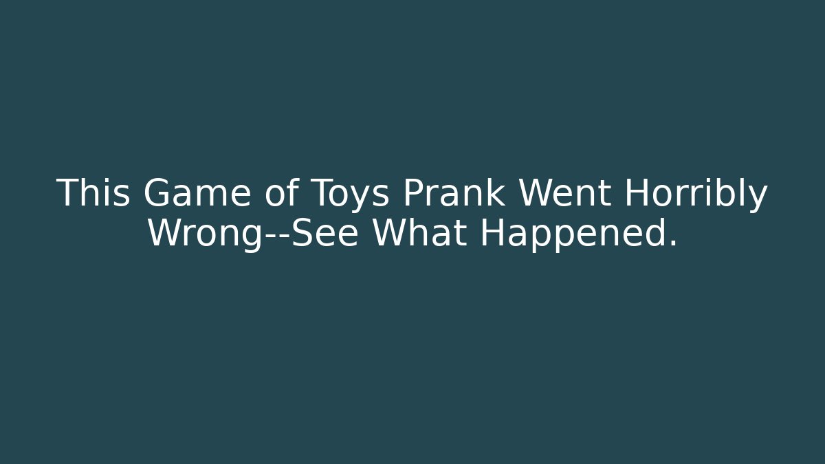 This Game of Toys Prank Went Horribly Wrong—See What Happened.
