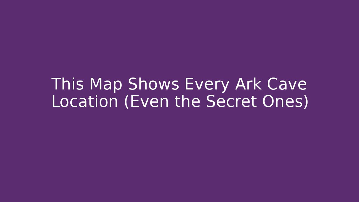 This Map Shows Every Ark Cave Location (Even the Secret Ones)