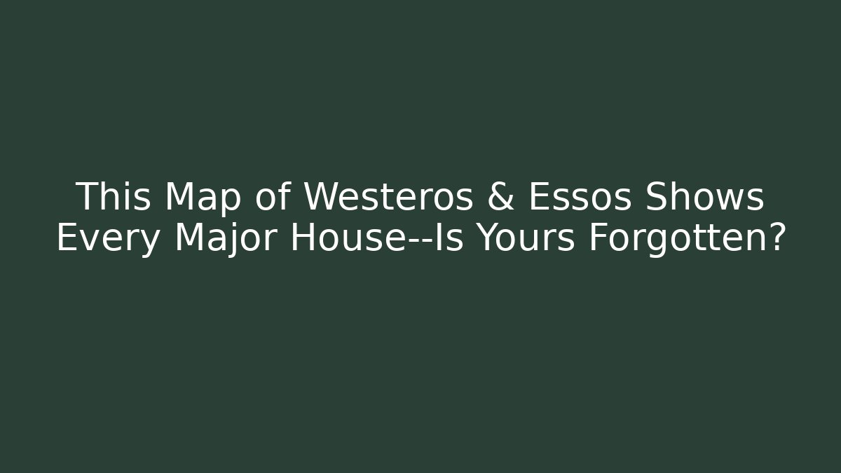 This Map of Westeros & Essos Shows Every Major House—Is Yours Forgotten?
