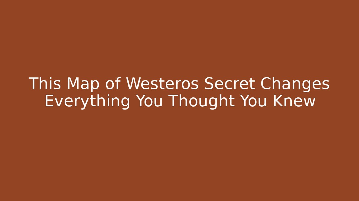 This Map of Westeros Secret Changes Everything You Thought You Knew