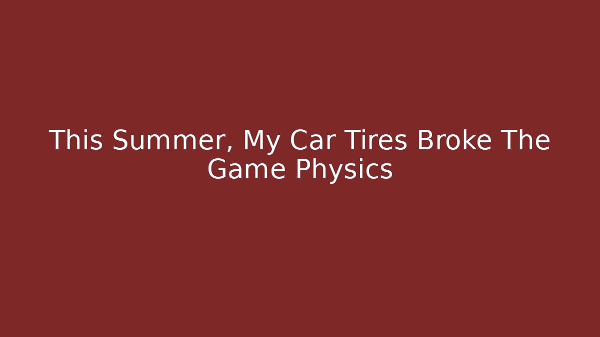 This Summer, My Car Tires Broke The Game Physics