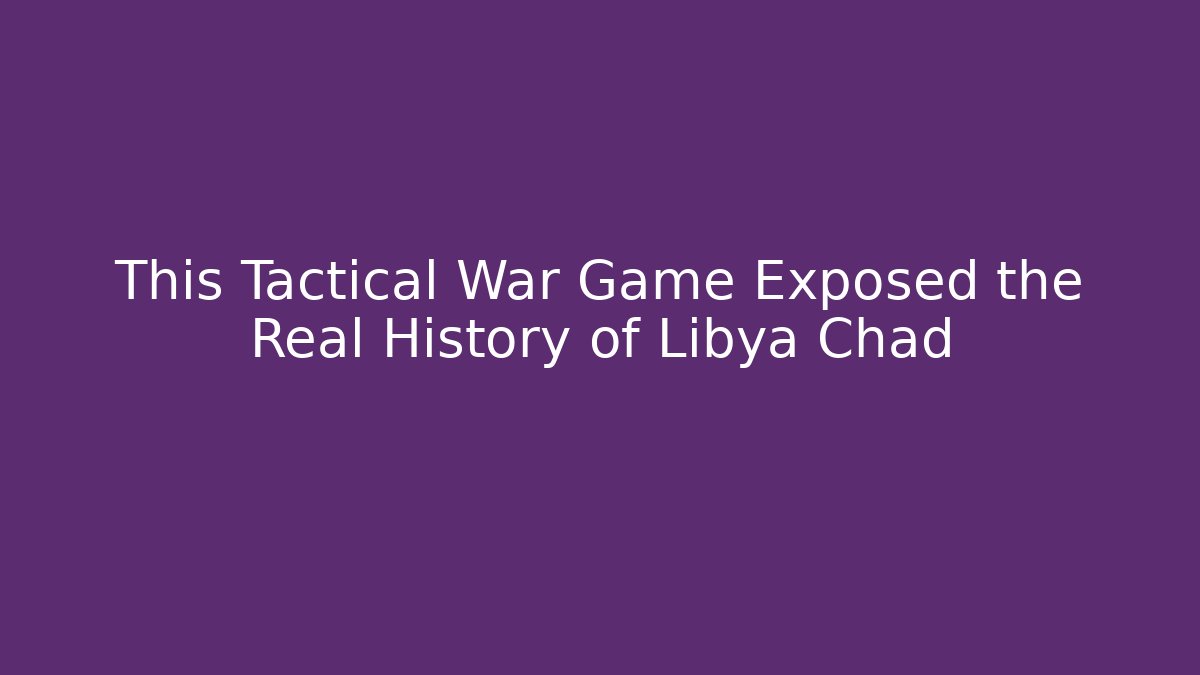 This Tactical War Game Exposed the Real History of Libya Chad - Buddy Program