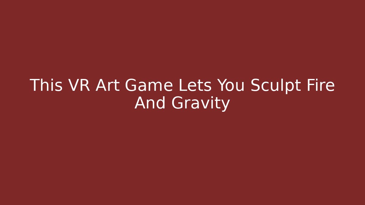 This VR Art Game Lets You Sculpt Fire And Gravity