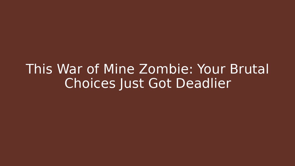 This War of Mine Zombie: Your Brutal Choices Just Got Deadlier