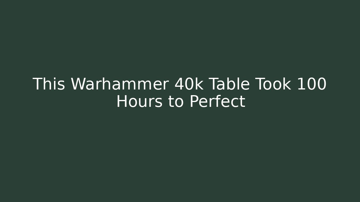 This Warhammer 40k Table Took 100 Hours to Perfect