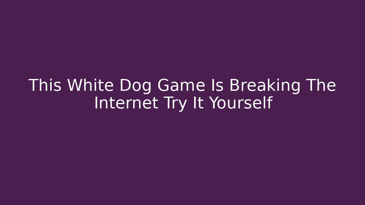 This White Dog Game Is Breaking The Internet Try It Yourself