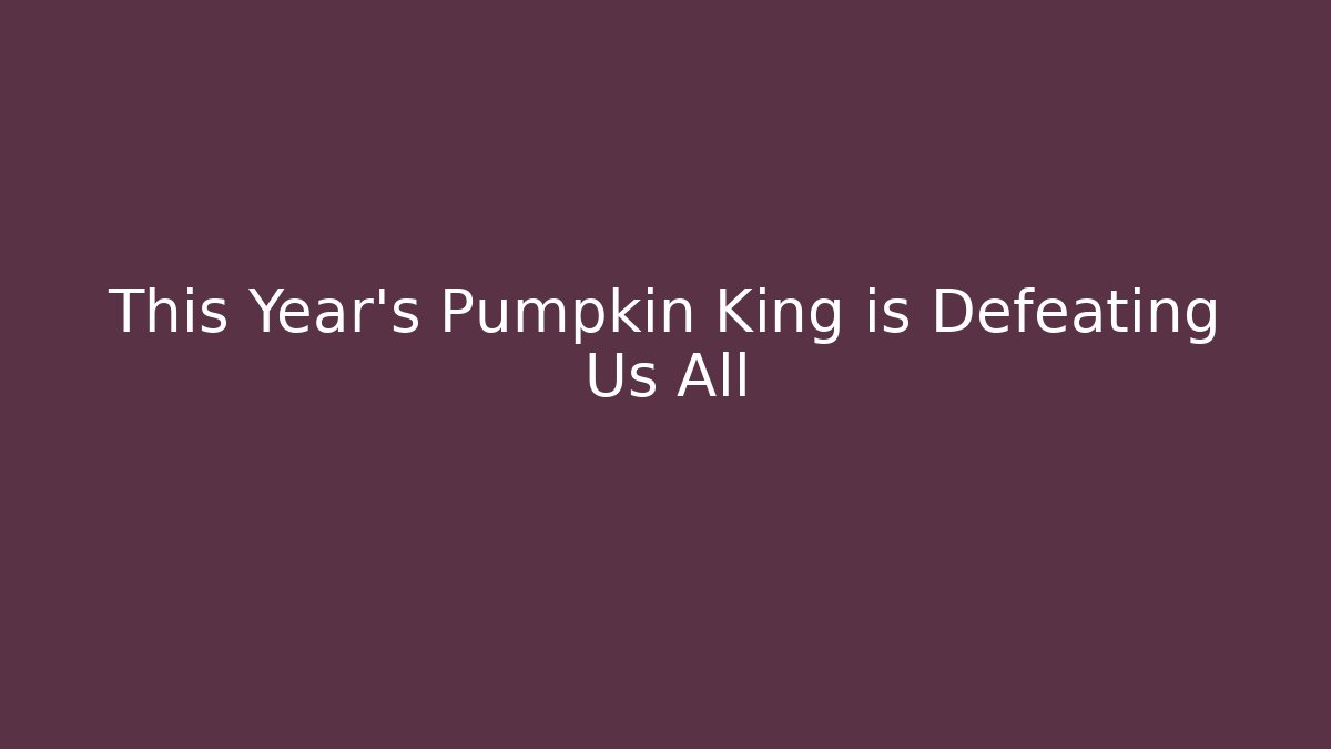 This Year’s Pumpkin King is Defeating Us All