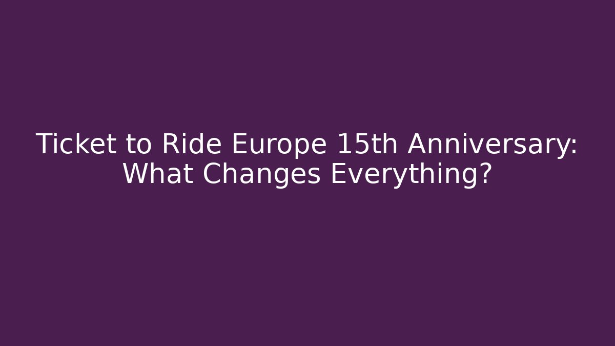 Ticket to Ride Europe 15th Anniversary: What Changes Everything?