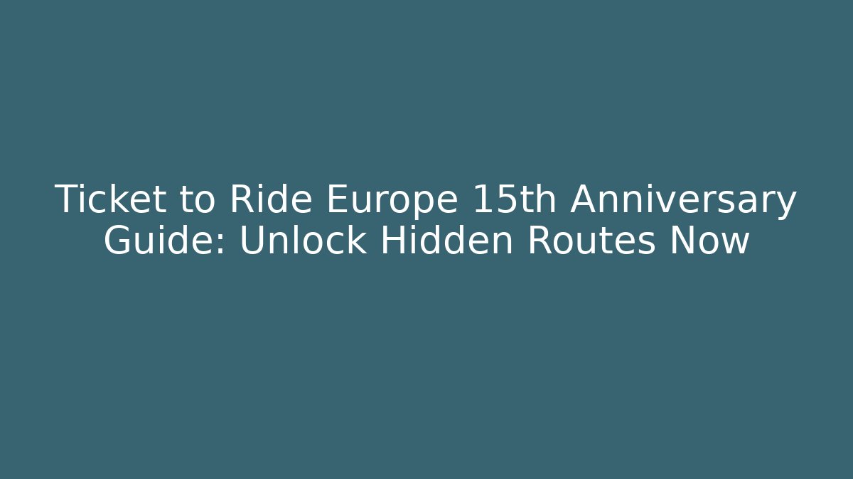 Ticket to Ride Europe 15th Anniversary Guide: Unlock Hidden Routes Now
