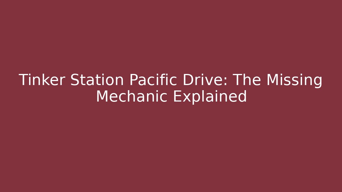 Tinker Station Pacific Drive: The Missing Mechanic Explained