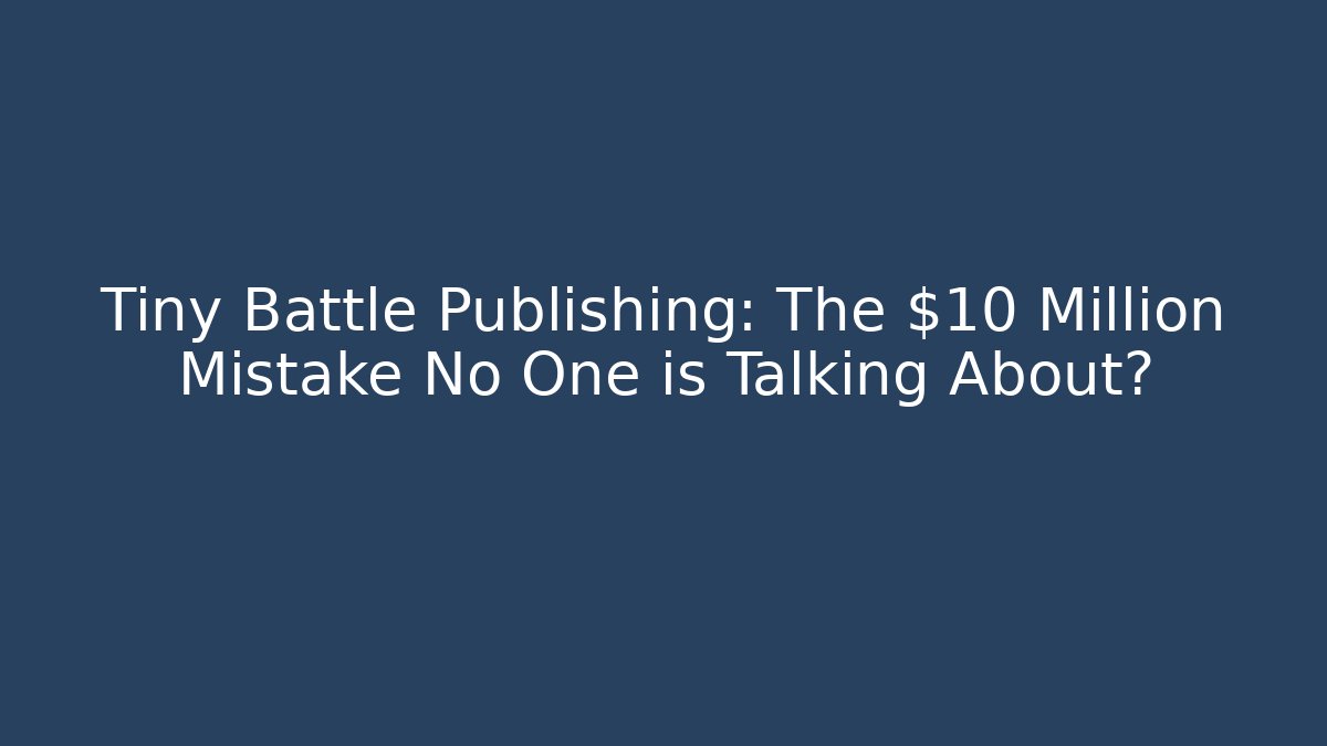 Tiny Battle Publishing: The $10 Million Mistake No One is Talking About?