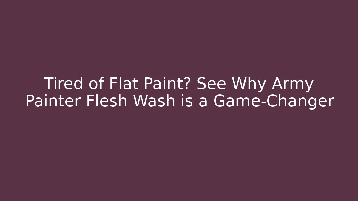 Tired of Flat Paint? See Why Army Painter Flesh Wash is a Game-Changer