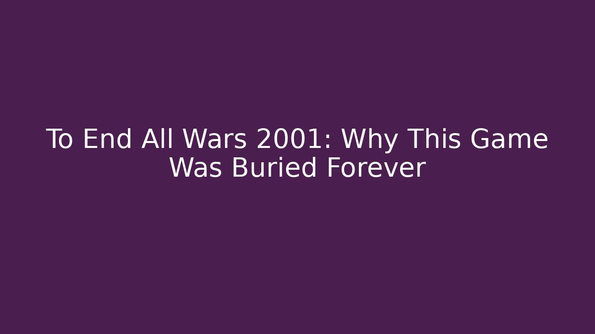 To End All Wars 2001: Why This Game Was Buried Forever