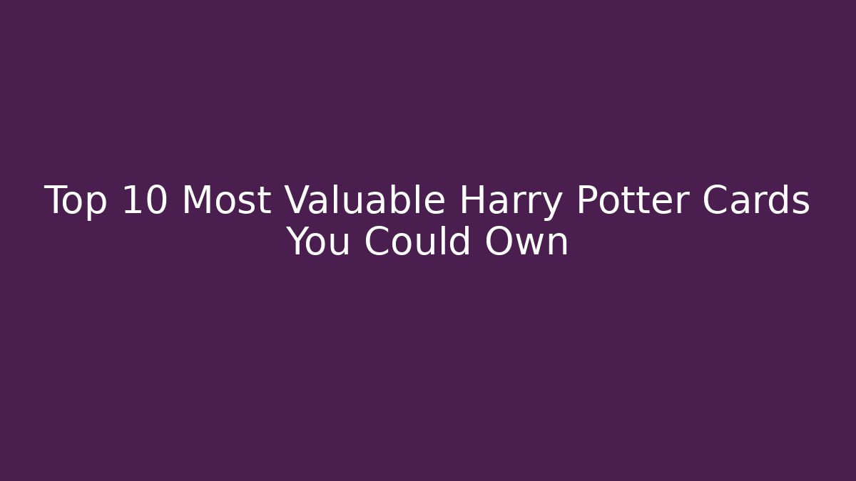 Top 10 Most Valuable Harry Potter Cards You Could Own