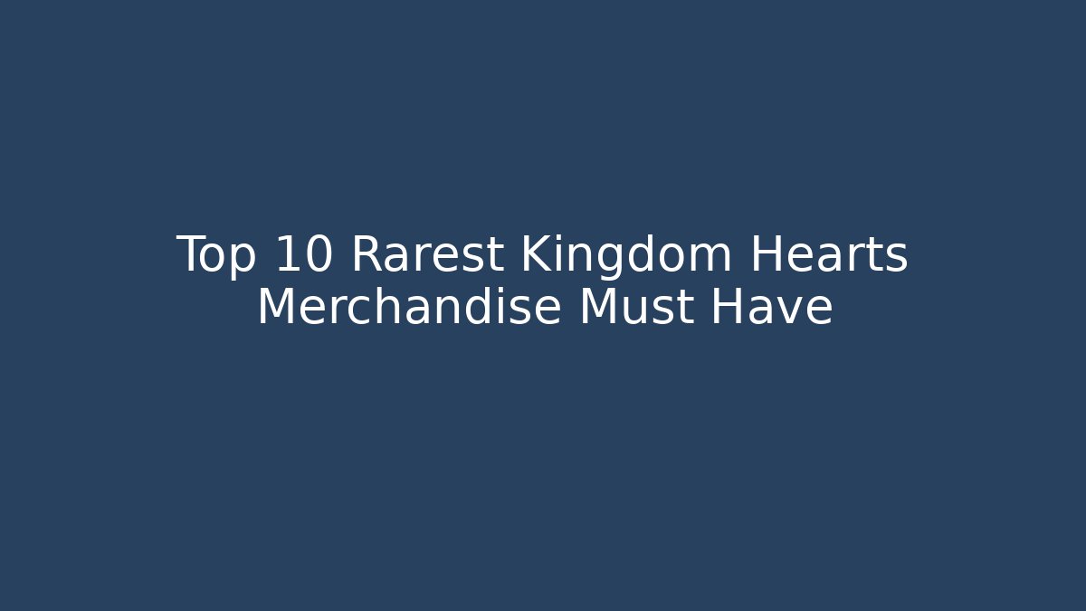 Top 10 Rarest Kingdom Hearts Merchandise Must Have