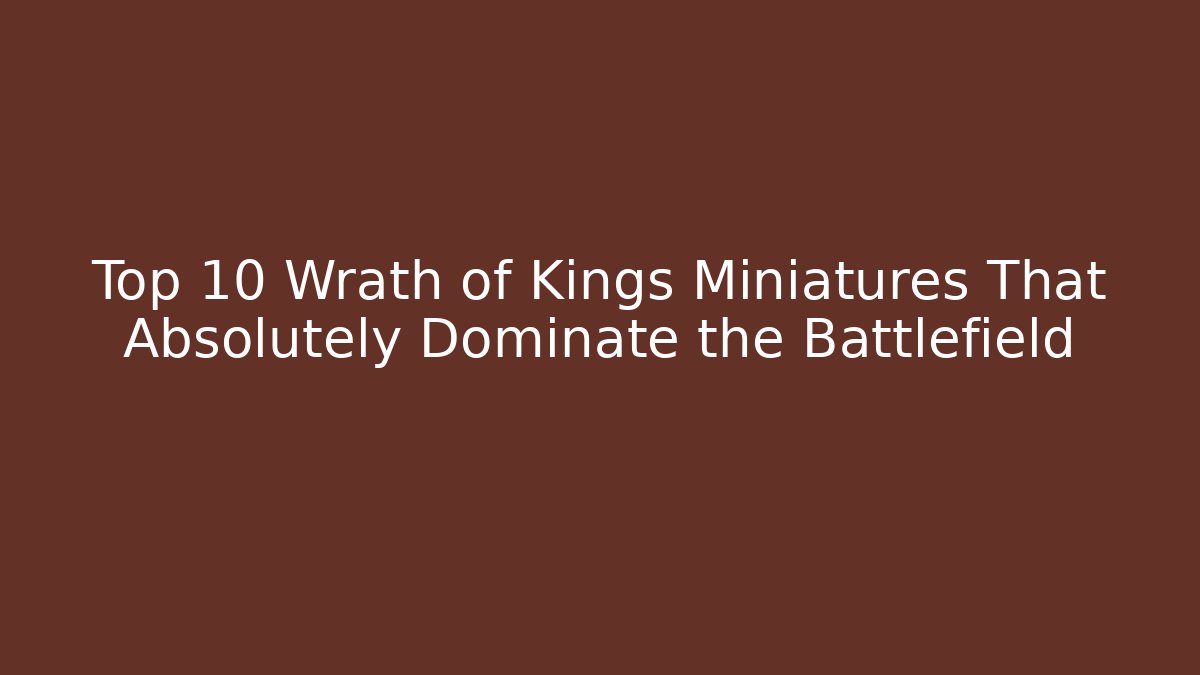 Top 10 Wrath of Kings Miniatures That Absolutely Dominate the Battlefield