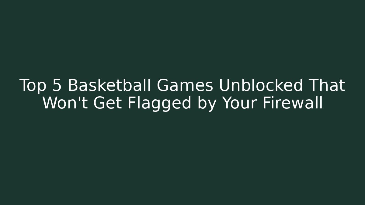 Top 5 Basketball Games Unblocked That Won't Get Flagged by Your Firewall