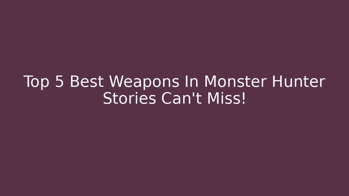 Top 5 Best Weapons In Monster Hunter Stories Can't Miss!