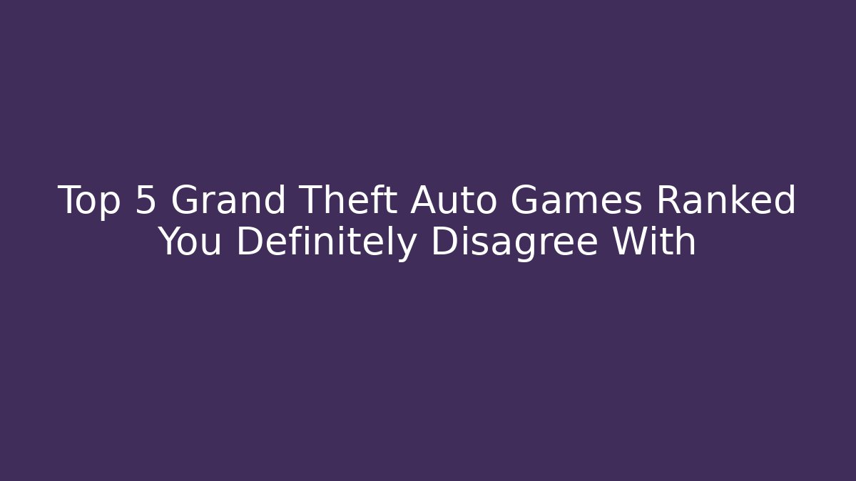 Top 5 Grand Theft Auto Games Ranked You Definitely Disagree With