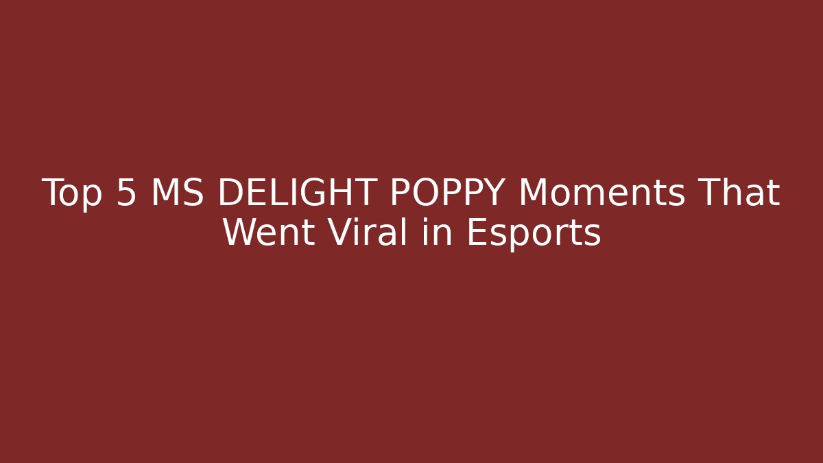 Top 5 MS DELIGHT POPPY Moments That Went Viral in Esports